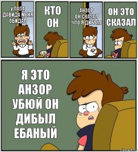 У ПАПА ДАВИДА МЕНЯ ОБИДАЛ КТО ОН АНЗОР
ОН СКАЗАЛ ЧТО Я ДИБЫЛ ОН ЭТО СКАЗАЛ Я ЭТО АНЗОР УБЮЙ ОН ДИБЫЛ ЕБАНЫЙ