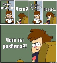 Дипер, помоги!!! Чего? Я разбила кружки мамы и папы!7 Нечего... Чего ты разбила?!