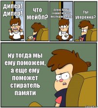 дипер! дипер! что мейбл? Алекс Хирш скахал что это последнее лето ты уверенна? ну тогда мы ему поможем, а еще ему поможет стиратель памяти