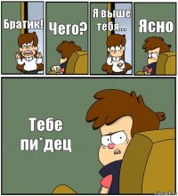 Братик! Чего? Я выше тебя... Ясно Тебе пи*дец