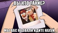 вы кто такие? мы вас не звали идите нахуй