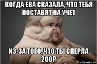 когда ева сказала, что тебя поставят на учет из-за того, что ты сперла 200р