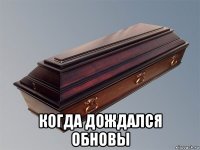  когда дождался обновы