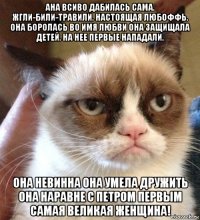 ана всиво дабилась сама. жгли-били-травили. настоящая любоффь. она боролась во имя любви она защищала детей. на нее первые нападали. она невинна она умела дружить она наравне с петром первым самая великая женщина!