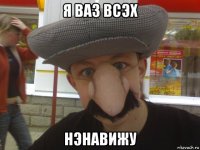 я ваз всэх нэнавижу