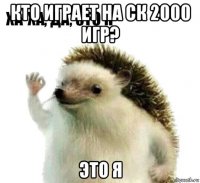 кто играет на ск 2000 игр? это я