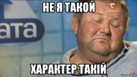 не я такой характер такiй