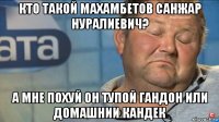 кто такой махамбетов санжар нуралиевич? а мне похуй он тупой гандон или домашнии кандек