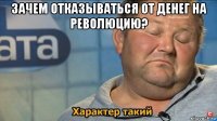 зачем отказываться от денег на революцию? 