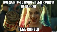 когда кто-то взял у тебя ручку и не вернул тебе конец!