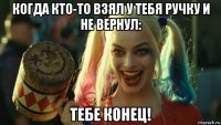 когда кто-то взял у тебя ручку и не вернул: тебе конец!