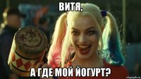 витя, а где мой йогурт?