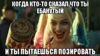 когда кто-то сказал что ты ебанутый и ты пытаешься позировать