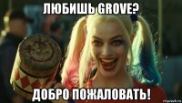 любишь grove? добро пожаловать!