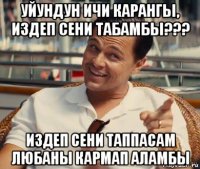 уйундун ичи карангы, издеп сени табамбы??? издеп сени таппасам любаны кармап аламбы