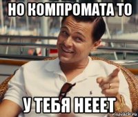 но компромата то у тебя нееет