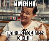 именно только сегодня 5% скидка