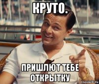 круто. пришлют тебе открытку