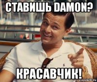 ставишь damon? красавчик!