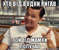 хто від водки ригав той від мамки получав