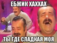 ебжик хаххах ты где сладкая моя