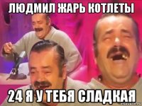 людмил жарь котлеты 24 я у тебя сладкая