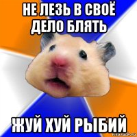 не лезь в своё дело блять жуй хуй рыбий