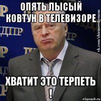 опять лысый ковтун в телевизоре хватит это терпеть !