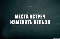 Места встреч изменить нельзя