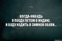 Когда-нибудь
я поеду летом в индию,
и буду ходить в зимней обуви...