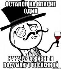 остался на вписке один накачу за жизнь и подумаю о вселенной