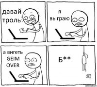 давай троль я выграю а вигеть GEIM OVER Б**