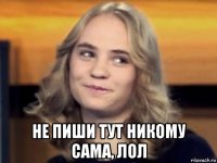  не пиши тут никому сама, лол