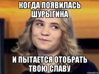 когда появилась шурыгина и пытается отобрать твою славу
