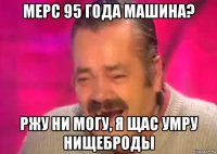 мерс 95 года машина? ржу ни могу, я щас умру нищеброды