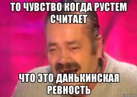 то чувство когда рустем считает что это данькинская ревность