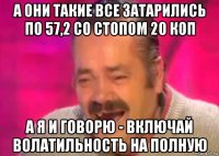 а они такие все затарились по 57,2 со стопом 20 коп а я и говорю - включай волатильность на полную