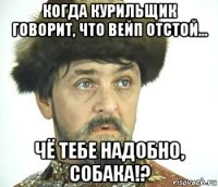 когда курильщик говорит, что вейп отстой... чё тебе надобно, собака!?