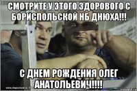 смотрите у этого здорового с бориспольской нб днюха!!! с днем рождения олег анатольевич!!!!