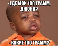 - где мои 100 грамм, джони? - какие 100 грамм?