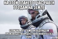 на этой планете 1 час равен 7 годам на земле отлично, тут то мы и подождем производство и доставку нового с63 купе