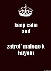 keep calm
and zatrol' malogo k huyam