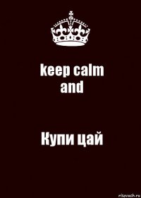keep calm
and Купи цай
