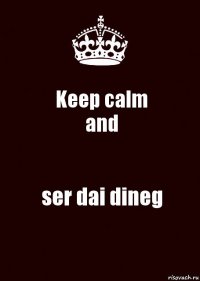 Keep calm
and ser dai dineg