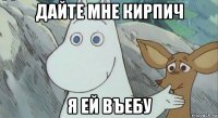 дайте мне кирпич я ей въебу