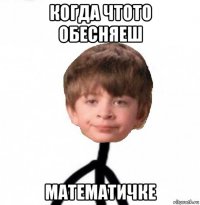 когда чтото обесняеш математичке