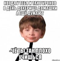 когда у тебя и так 7 уроков в день дохерище домашки а ещё думают -чё ты так плохо учишься