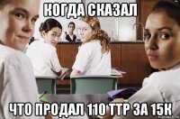 когда сказал что продал 110 ттр за 15к