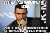 всегда задумавалса а что если прокатиться по вражискому полю на танку без пушки и без гусиниц