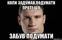 коли задумав,подумати проте що забув подумати